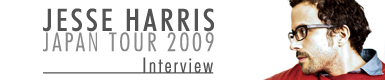 Jesse Harris JAPAN TOUR 2009 Interview
